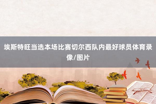 埃斯特旺当选本场比赛切尔西队内最好球员体育录像/图片