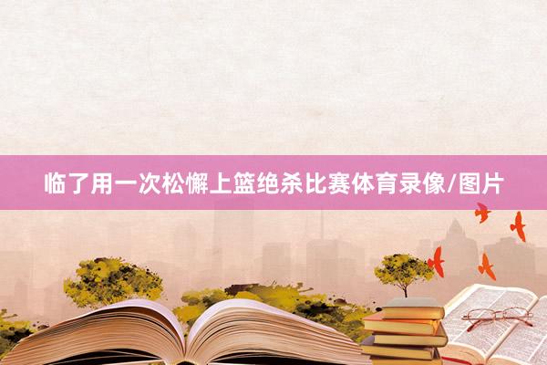 临了用一次松懈上篮绝杀比赛体育录像/图片