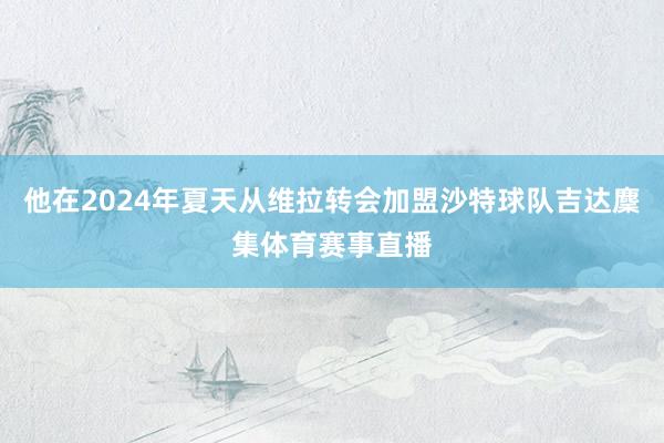 他在2024年夏天从维拉转会加盟沙特球队吉达麇集体育赛事直播