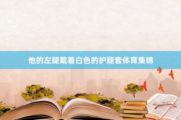 他的左腿戴着白色的护腿套体育集锦