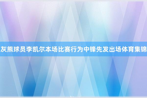 灰熊球员李凯尔本场比赛行为中锋先发出场体育集锦