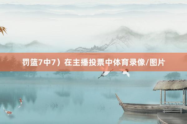 罚篮7中7）在主播投票中体育录像/图片