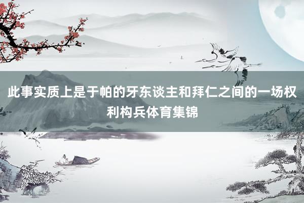 此事实质上是于帕的牙东谈主和拜仁之间的一场权利构兵体育集锦