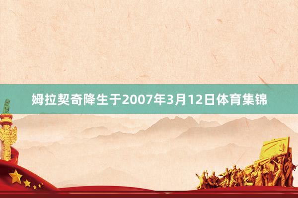 姆拉契奇降生于2007年3月12日体育集锦