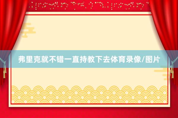 弗里克就不错一直持教下去体育录像/图片