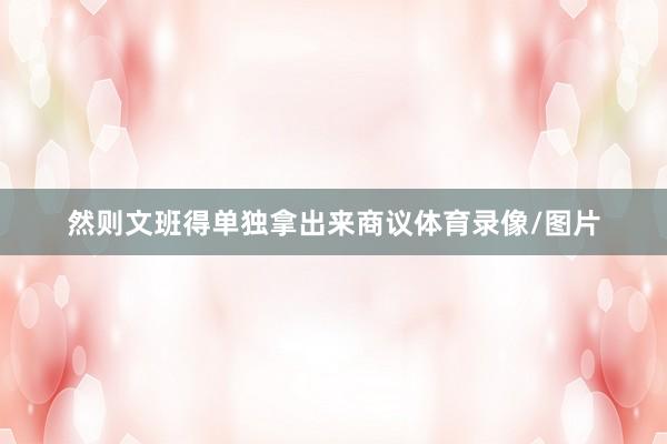 然则文班得单独拿出来商议体育录像/图片