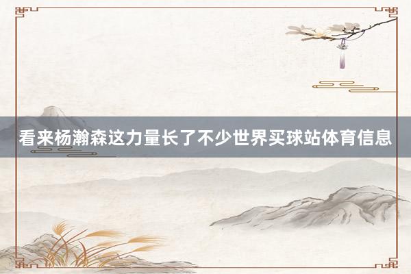 看来杨瀚森这力量长了不少世界买球站体育信息