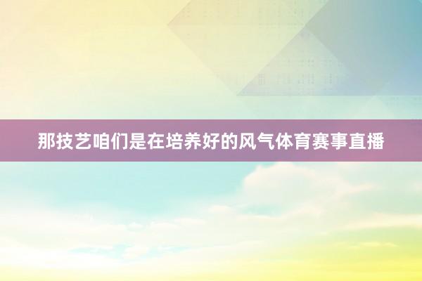 那技艺咱们是在培养好的风气体育赛事直播