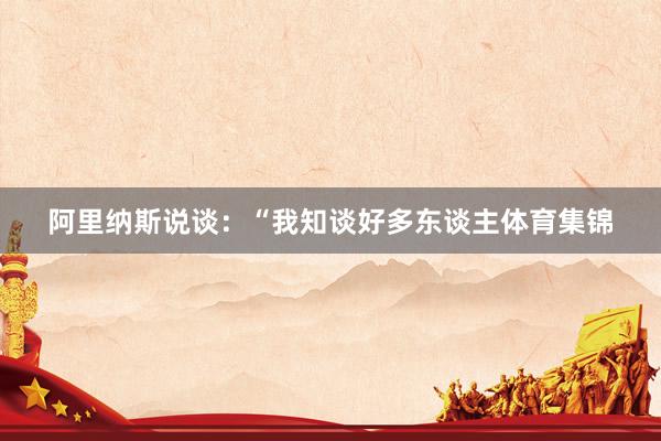 阿里纳斯说谈：“我知谈好多东谈主体育集锦