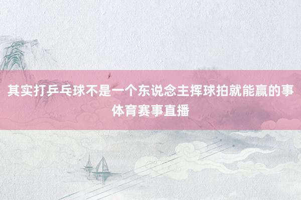 其实打乒乓球不是一个东说念主挥球拍就能赢的事体育赛事直播