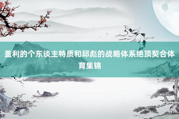 盖利的个东谈主特质和邱彪的战略体系绝顶契合体育集锦