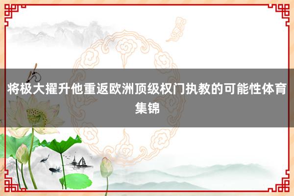 将极大擢升他重返欧洲顶级权门执教的可能性体育集锦