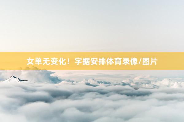女单无变化！字据安排体育录像/图片