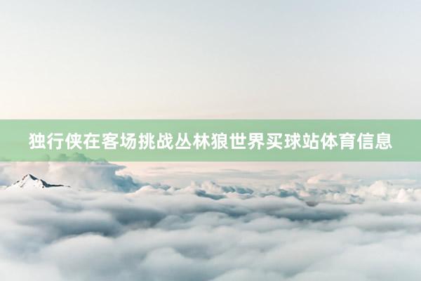 独行侠在客场挑战丛林狼世界买球站体育信息