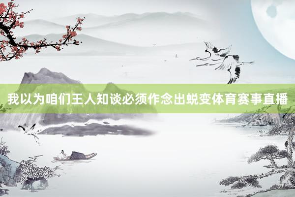 我以为咱们王人知谈必须作念出蜕变体育赛事直播