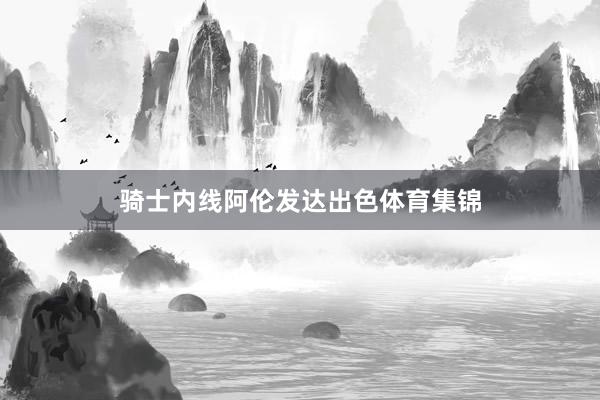 骑士内线阿伦发达出色体育集锦