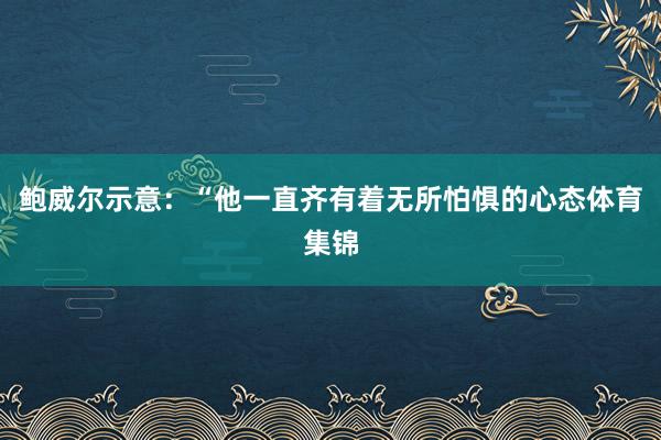鲍威尔示意：“他一直齐有着无所怕惧的心态体育集锦