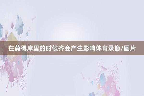 在莫得库里的时候齐会产生影响体育录像/图片