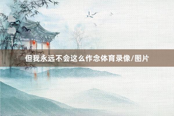 但我永远不会这么作念体育录像/图片