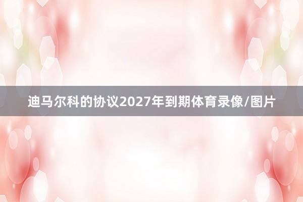迪马尔科的协议2027年到期体育录像/图片