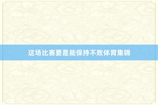 这场比赛要是能保持不败体育集锦