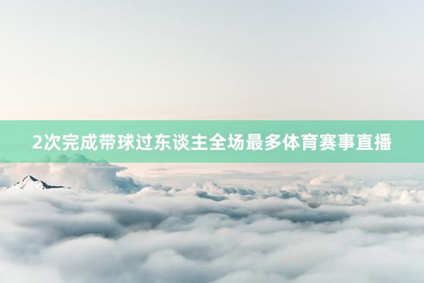 2次完成带球过东谈主全场最多体育赛事直播