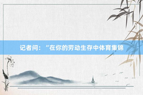 记者问：“在你的劳动生存中体育集锦