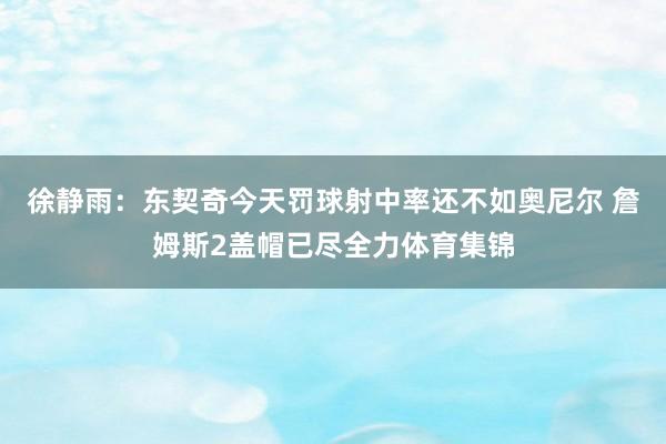 徐静雨:东契奇今天罚球射中率还不如奥尼尔 詹姆斯2盖帽已尽全力体育集锦