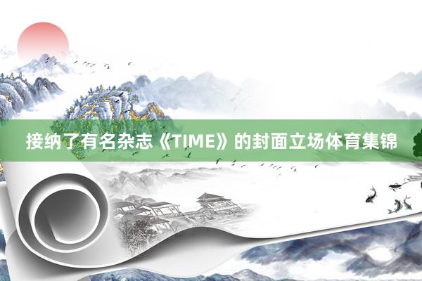 接纳了有名杂志《TIME》的封面立场体育集锦