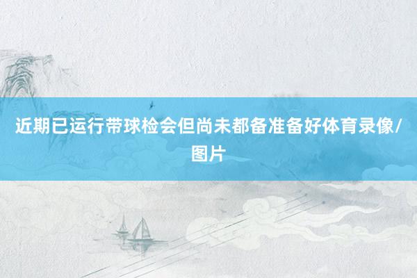 近期已运行带球检会但尚未都备准备好体育录像/图片