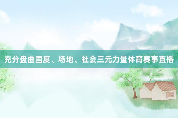 充分盘曲国度、场地、社会三元力量体育赛事直播