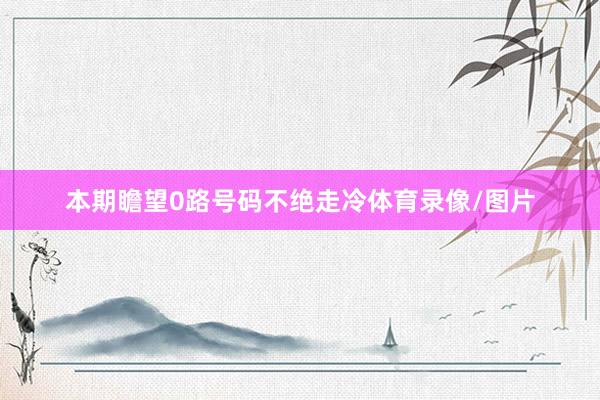 本期瞻望0路号码不绝走冷体育录像/图片
