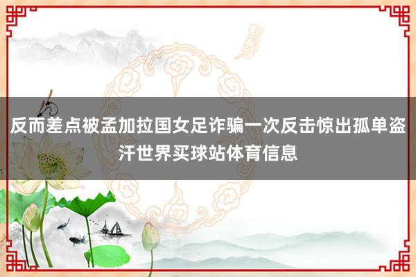 反而差点被孟加拉国女足诈骗一次反击惊出孤单盗汗世界买球站体育信息