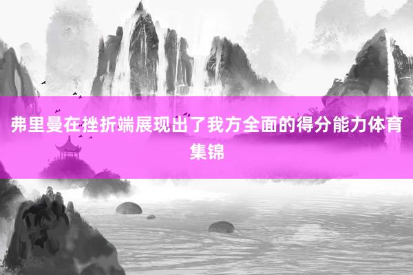 弗里曼在挫折端展现出了我方全面的得分能力体育集锦