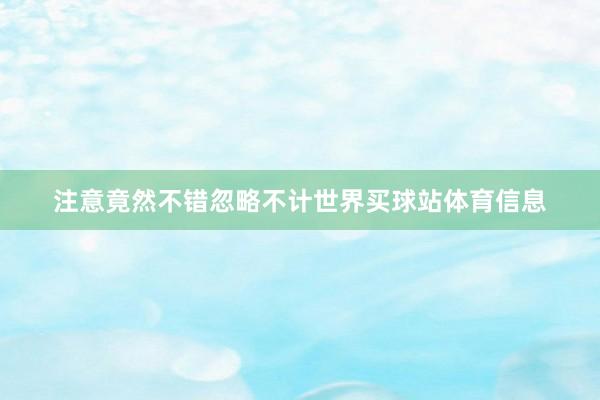 注意竟然不错忽略不计世界买球站体育信息