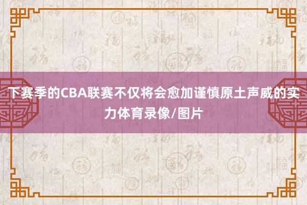 下赛季的CBA联赛不仅将会愈加谨慎原土声威的实力体育录像/图片