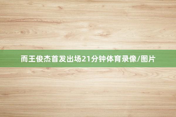 而王俊杰首发出场21分钟体育录像/图片