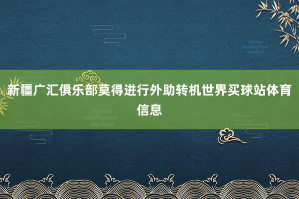 新疆广汇俱乐部莫得进行外助转机世界买球站体育信息