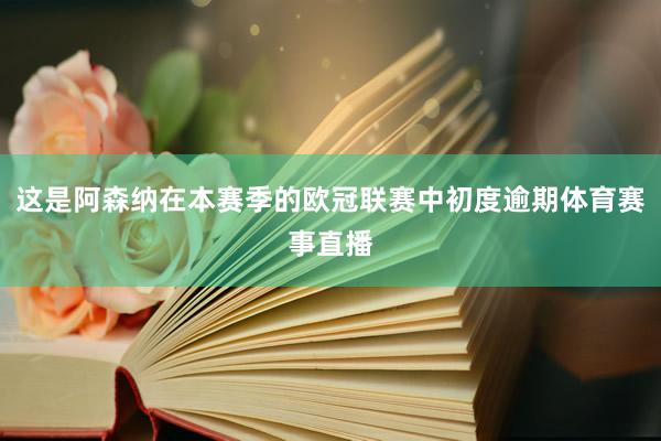 这是阿森纳在本赛季的欧冠联赛中初度逾期体育赛事直播