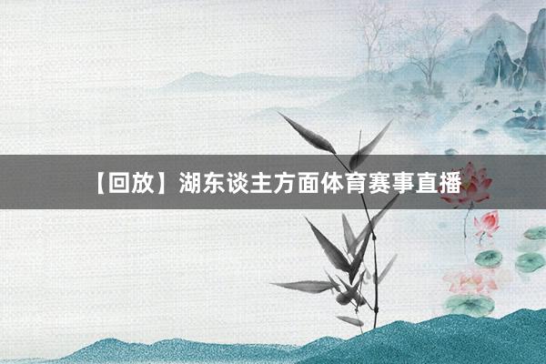 【回放】湖东谈主方面体育赛事直播