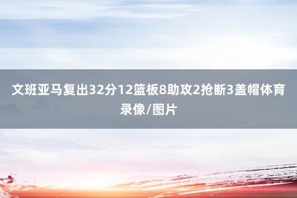 文班亚马复出32分12篮板8助攻2抢断3盖帽体育录像/图片