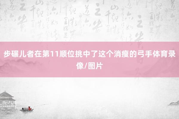 步碾儿者在第11顺位挑中了这个消瘦的弓手体育录像/图片