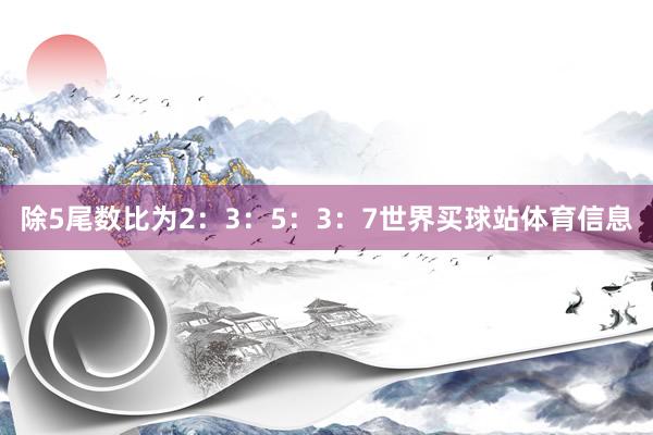 除5尾数比为2：3：5：3：7世界买球站体育信息