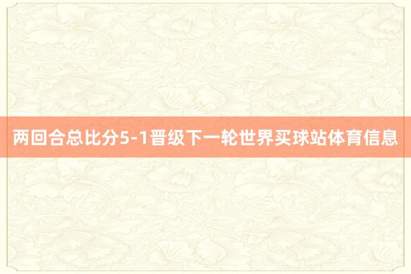 两回合总比分5-1晋级下一轮世界买球站体育信息