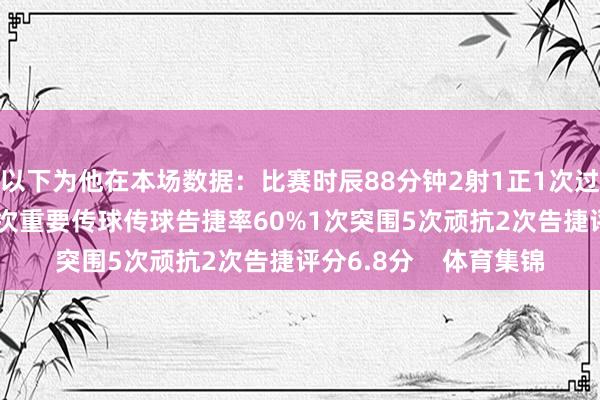 以下为他在本场数据：比赛时辰88分钟2射1正1次过东说念主33次触球1次重要传球传球告捷率60%1次突围5次顽抗2次告捷评分6.8分    体育集锦