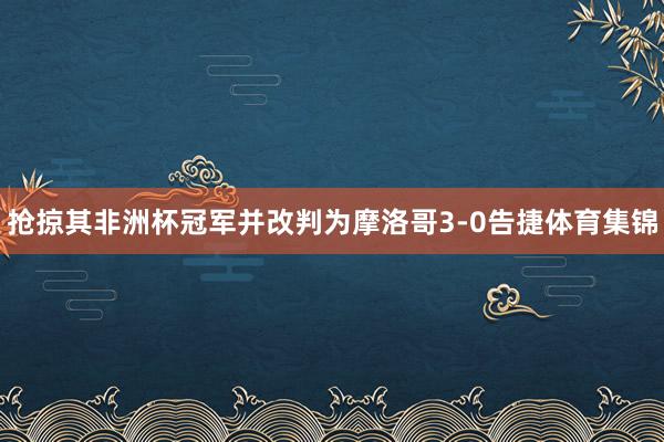 抢掠其非洲杯冠军并改判为摩洛哥3-0告捷体育集锦