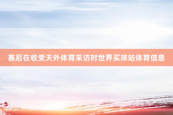 赛后在收受天外体育采访时世界买球站体育信息