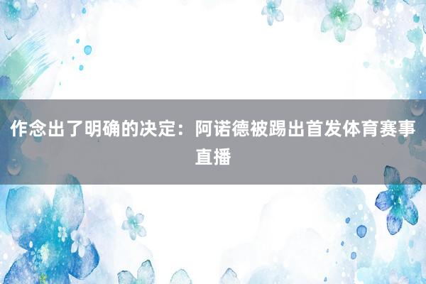 作念出了明确的决定:阿诺德被踢出首发体育赛事直播