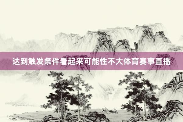 达到触发条件看起来可能性不大体育赛事直播
