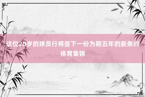 这位20岁的球员行将签下一份为期五年的新条约体育集锦